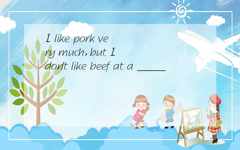 I like pork very much,but I don't like beef at a _____