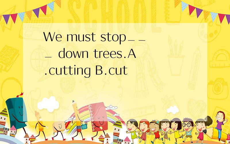 We must stop___ down trees.A.cutting B.cut