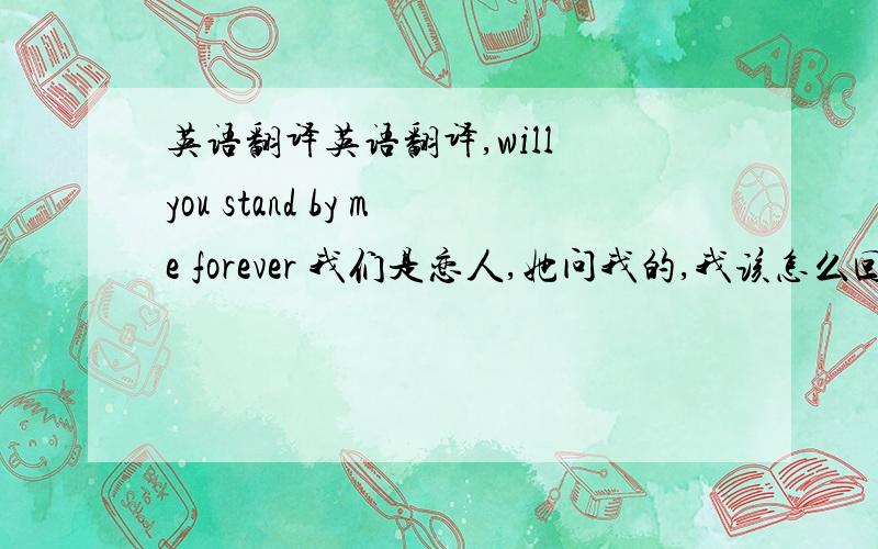 英语翻译英语翻译,will you stand by me forever 我们是恋人,她问我的,我该怎么回答?