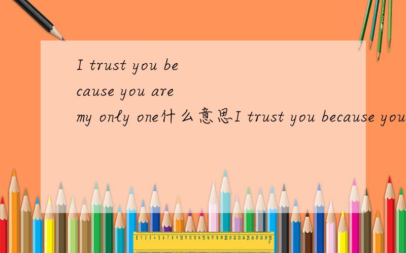 I trust you because you are my only one什么意思I trust you because you are my only one 就这句英文什么意思?
