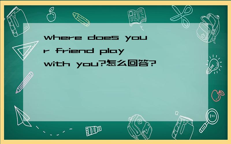where does your friend play with you?怎么回答?