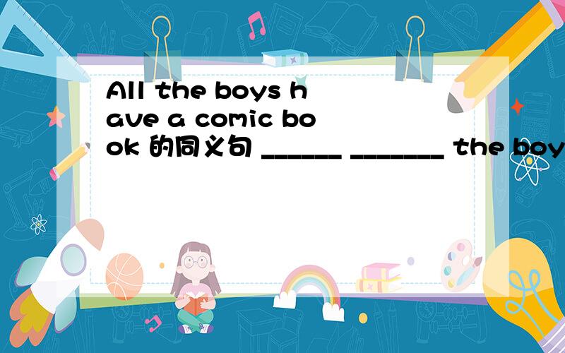 All the boys have a comic book 的同义句 ______ _______ the boys ________ a comic book