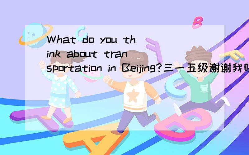 What do you think about transportation in Beijing?三一五级谢谢我明天要交