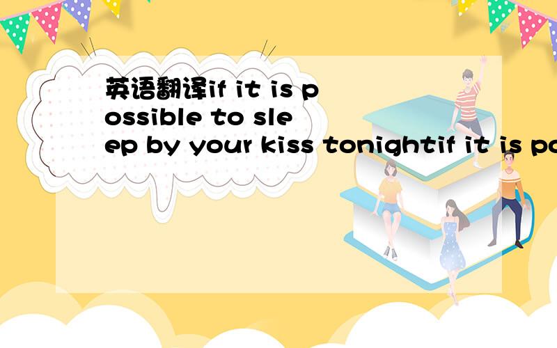 英语翻译if it is possible to sleep by your kiss tonightif it is possible to sleep by your kiss tonight还有这句？