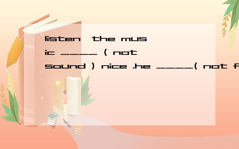 listen,the music ____ ( not sound ) nice .he ____( not feel )happy.请说明理由好吗