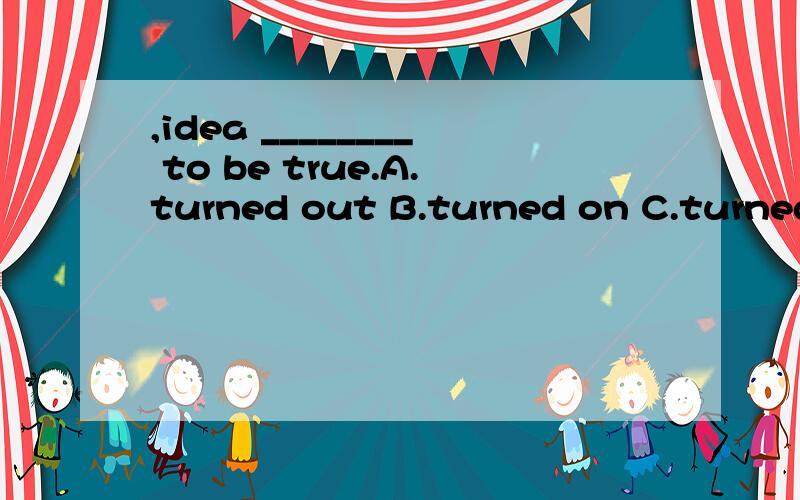 ,idea ________ to be true.A.turned out B.turned on C.turned off D.turned up