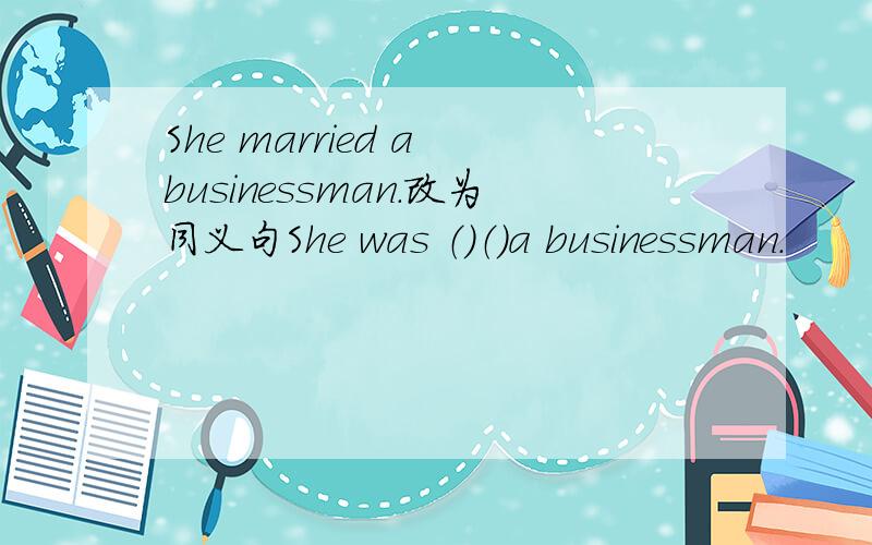 She married a businessman.改为同义句She was （）（）a businessman.