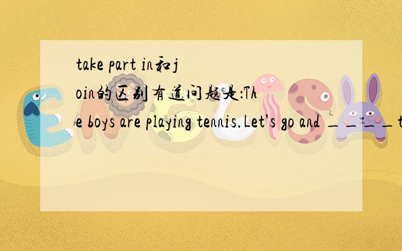 take part in和join的区别有道问题是：The boys are playing tennis.Let's go and ____them.A.take part in B.join C.with