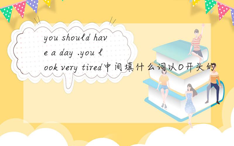 you should have a day .you look very tired中间填什么词以O开头的