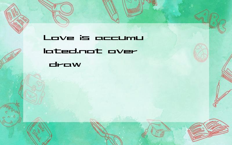 Love is accumulated.not over draw
