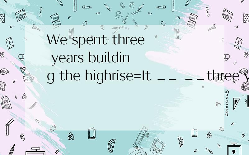 We spent three years building the highrise=It __ __three years to build the highrise