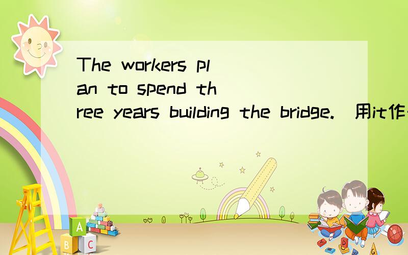 The workers plan to spend three years building the bridge.(用it作形式主语)It---- ----the workers three years--- ----the bridge.
