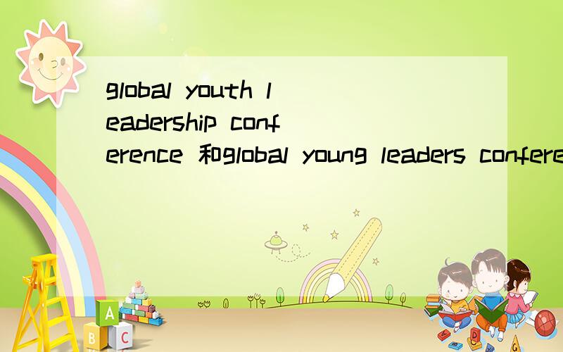 global youth leadership conference 和global young leaders conference有什么不同啊?哪个更好?