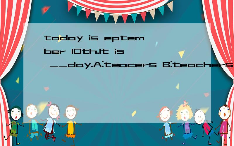 today is eptember 10th.It is __day.A:teacers B:teachers' C:theTechers' D:Teacher's