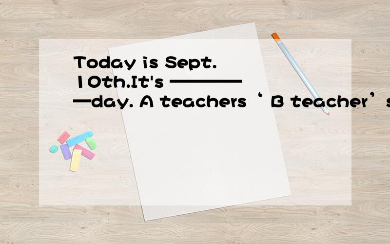 Today is Sept.10th.It's —————day. A teachers‘ B teacher’s答案选B 为什么?