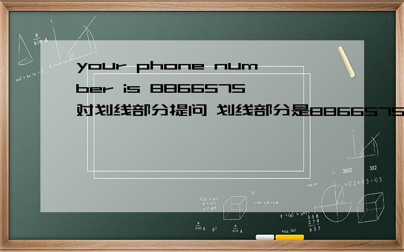 your phone number is 8866575对划线部分提问 划线部分是8866575 （ ）（ ）phone number?