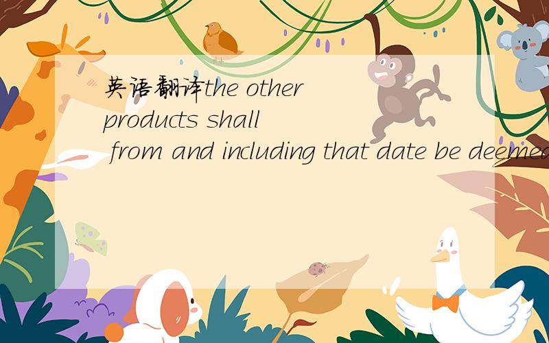 英语翻译the other products shall from and including that date be deemed to be Products forthe purposes of this Agreement