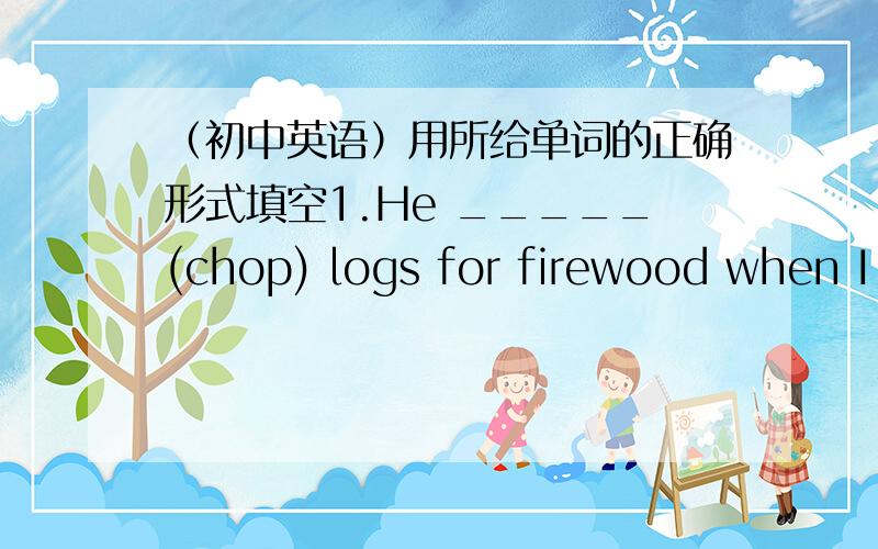 （初中英语）用所给单词的正确形式填空1.He _____(chop) logs for firewood when I saw him for the first time.2.The apples _____(refrigerator) in order to keep fresh.3.Since last year ,they _____(visit) lots of places.
