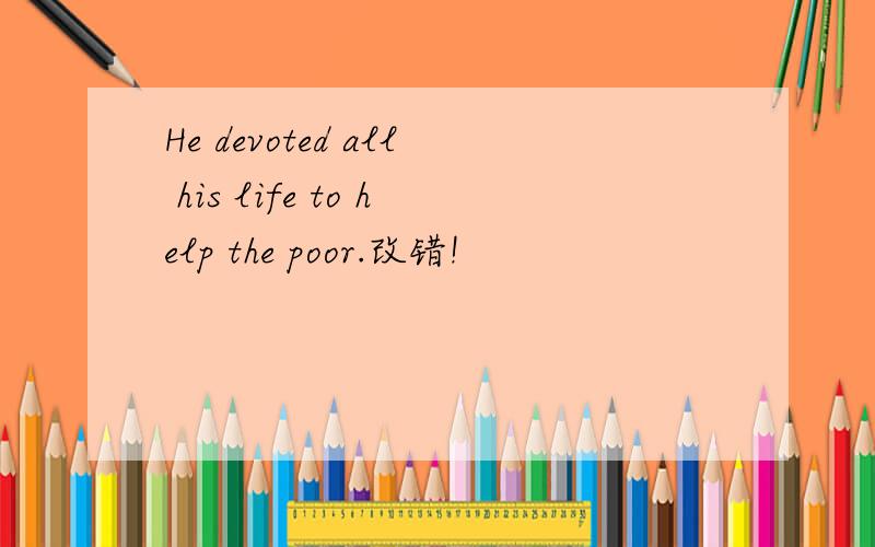 He devoted all his life to help the poor.改错!