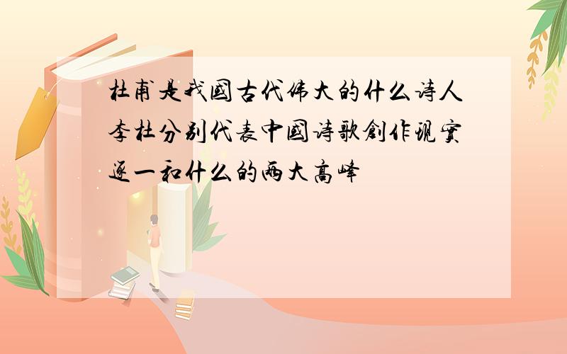 杜甫是我国古代伟大的什么诗人李杜分别代表中国诗歌创作现实逐一和什么的两大高峰