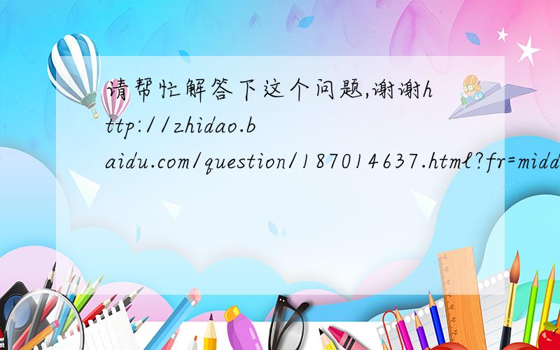 请帮忙解答下这个问题,谢谢http://zhidao.baidu.com/question/187014637.html?fr=middle_ask