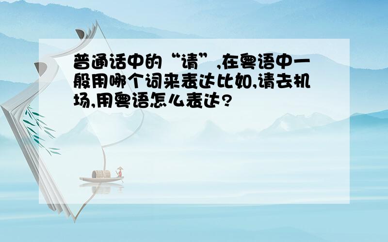 普通话中的“请”,在粤语中一般用哪个词来表达比如,请去机场,用粤语怎么表达?