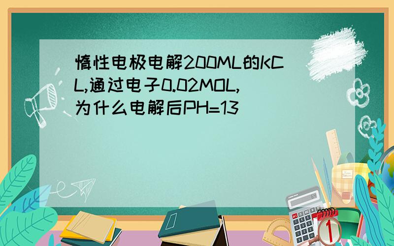 惰性电极电解200ML的KCL,通过电子0.02MOL,为什么电解后PH=13