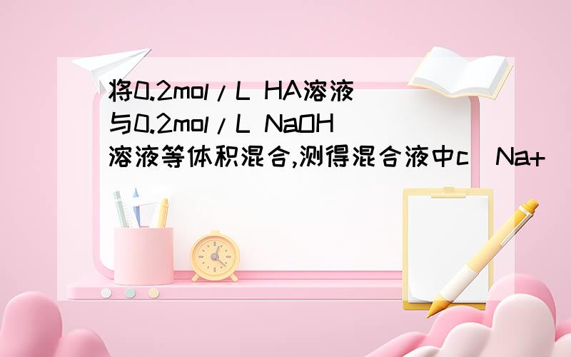 将0.2mol/L HA溶液与0.2mol/L NaOH溶液等体积混合,测得混合液中c(Na+)>c(A),则(用>,c(A),则（用>,