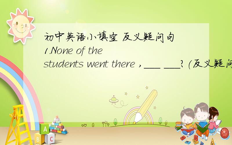 初中英语小填空 反义疑问句 1.None of the students went there ,___ ___?(反义疑问句)2.This is your bedroom ,____ _____?（反义疑问句)