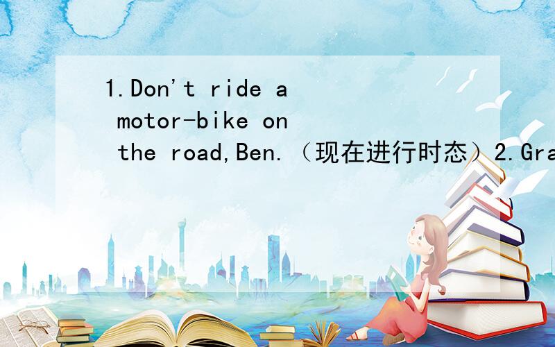 1.Don't ride a motor-bike on the road,Ben.（现在进行时态）2.Grandpa is reading a book in the dining-room.（划线提问）划线部分是a book