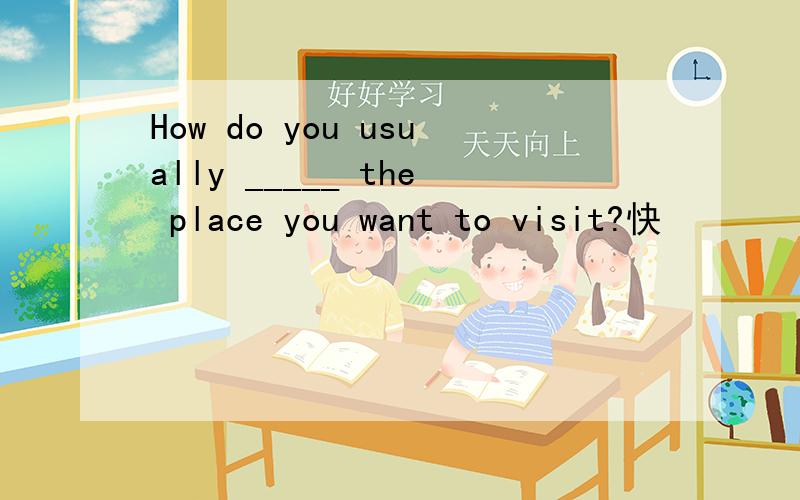 How do you usually _____ the place you want to visit?快