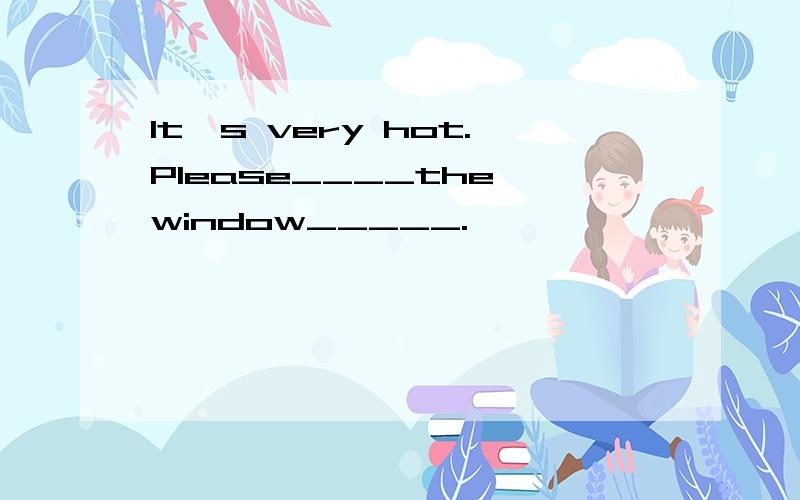 It's very hot.Please____the window_____.