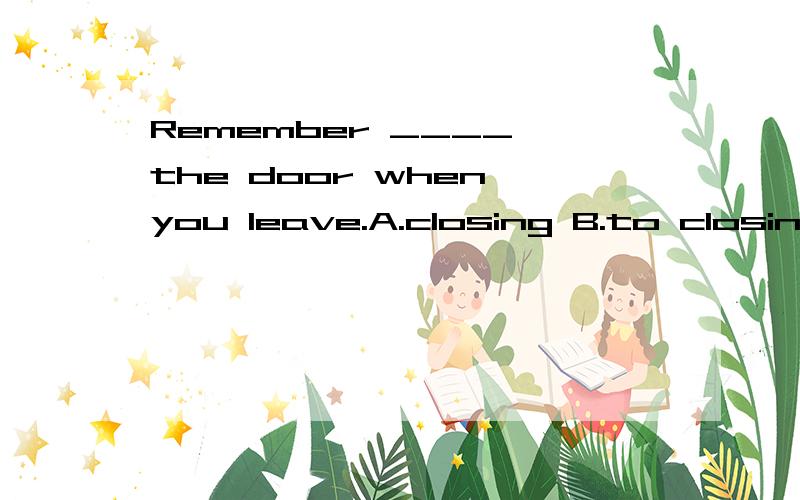 Remember ____ the door when you leave.A.closing B.to closing C.close D.to close