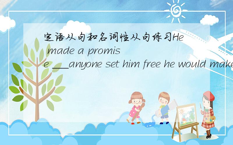定语从句和名词性从句练习He made a promise ___anyone set him free he would make him very richA.that B.if C.what D.what if