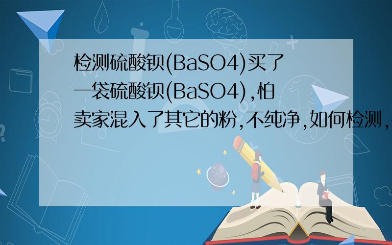 检测硫酸钡(BaSO4)买了一袋硫酸钡(BaSO4),怕卖家混入了其它的粉,不纯净,如何检测,硫酸钡与什么物质起化学反应,