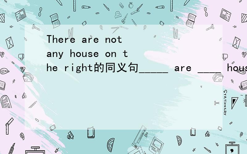 There are not any house on the right的同义句_____ are ____ house on the right