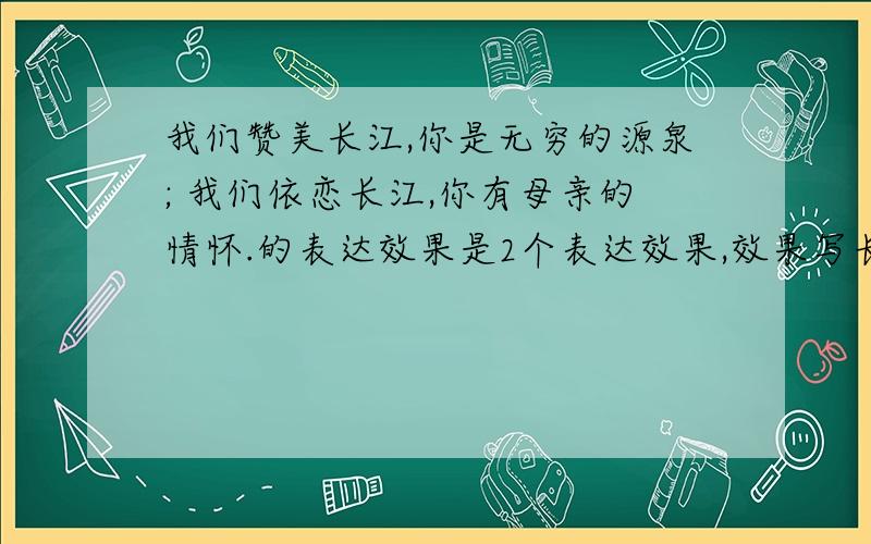 我们赞美长江,你是无穷的源泉; 我们依恋长江,你有母亲的情怀.的表达效果是2个表达效果,效果写长一点,爱国喜爱的去死!