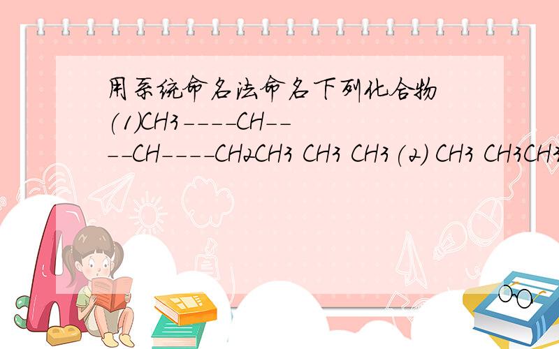 用系统命名法命名下列化合物 (1)CH3----CH----CH----CH2CH3 CH3 CH3(2) CH3 CH3CH3----CH------C----CH2-----CH3CHCH3(3)(CH3CH2)2CHCH2CH3