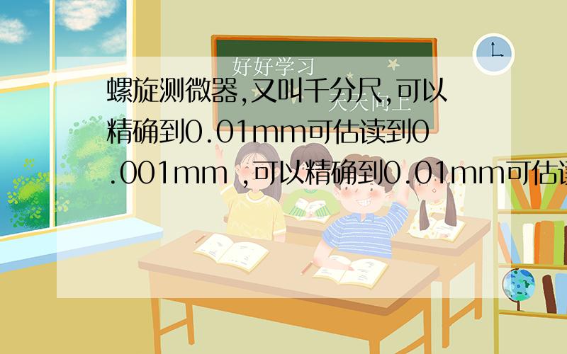 螺旋测微器,又叫千分尺,可以精确到0.01mm可估读到0.001mm ,可以精确到0.01mm可估读到0.001mm ,[这个0.001是怎么分辨出来的啊/]