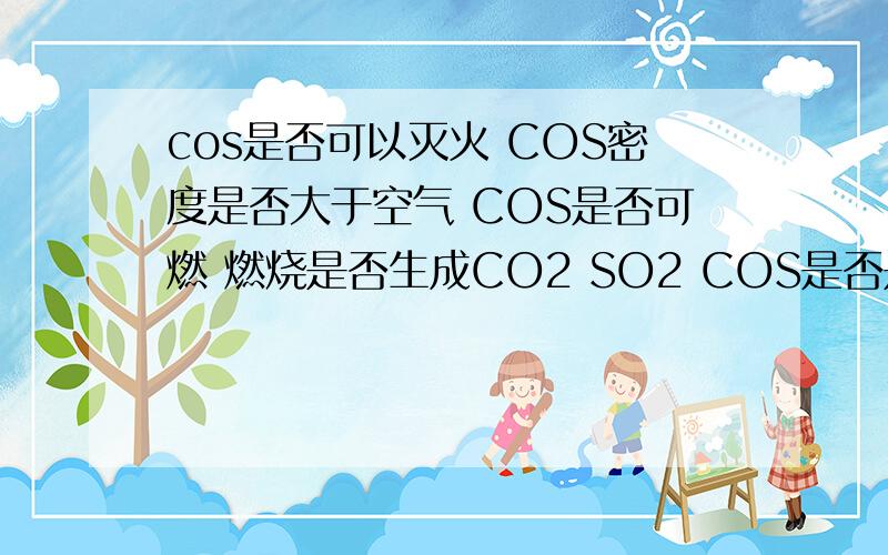 cos是否可以灭火 COS密度是否大于空气 COS是否可燃 燃烧是否生成CO2 SO2 COS是否是酸性氧化物
