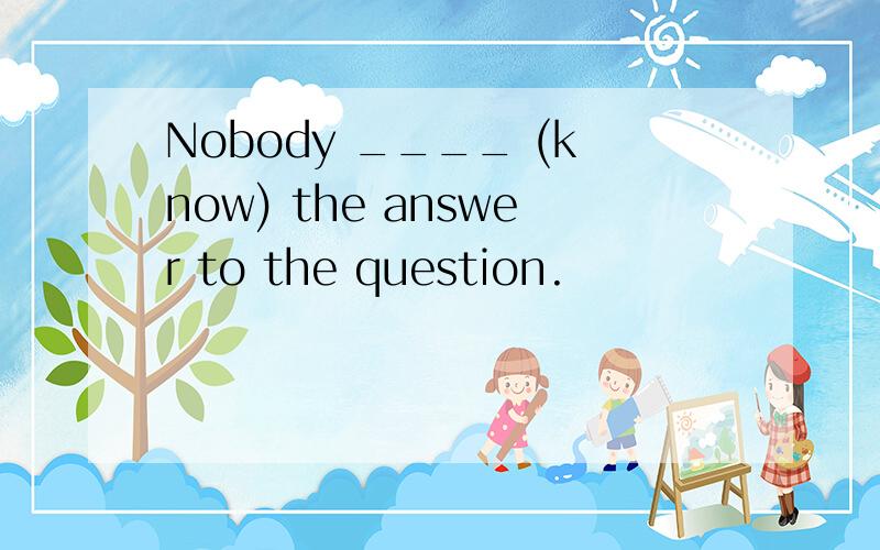 Nobody ____ (know) the answer to the question.