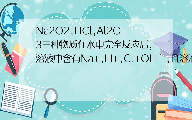 Na2O2,HCl,Al2O3三种物质在水中完全反应后,溶液中含有Na+,H+,Cl+OH`,且溶液呈中性,则Na2O2,HCl,Al2O3的物质的量之比可能是（ ） A：3:2:1 B2:4:1 C2:3:1 D:4:2:1