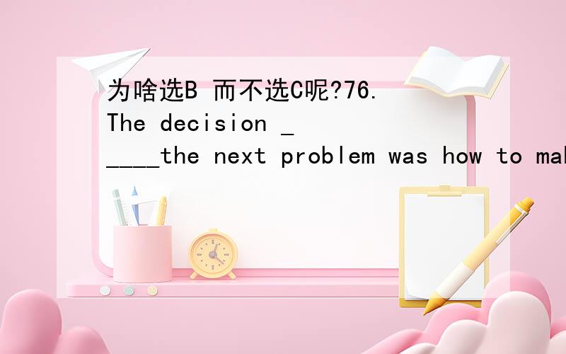 为啥选B 而不选C呢?76.The decision _____the next problem was how to make a good plan.〔A〕having made 〔B〕having been made 〔C〕has been made 〔D〕 having been