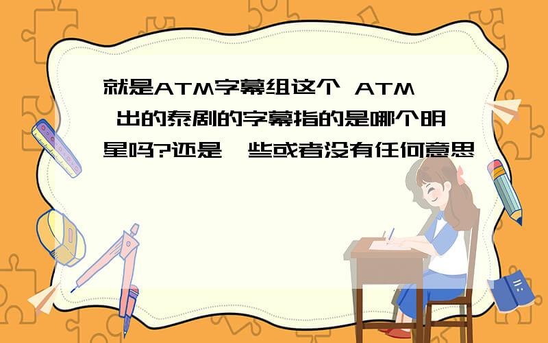就是ATM字幕组这个 ATM 出的泰剧的字幕指的是哪个明星吗?还是一些或者没有任何意思