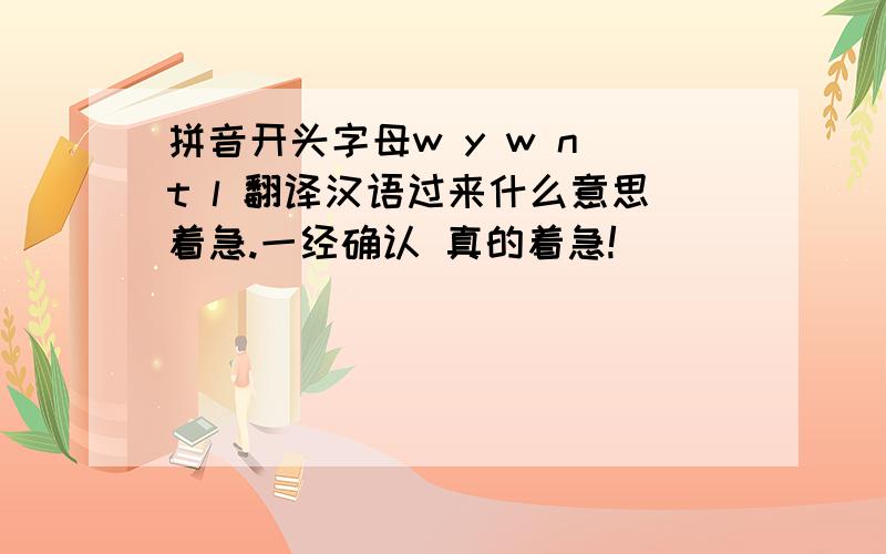 拼音开头字母w y w n t l 翻译汉语过来什么意思着急.一经确认 真的着急!