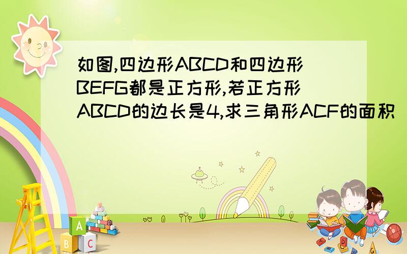 如图,四边形ABCD和四边形BEFG都是正方形,若正方形ABCD的边长是4,求三角形ACF的面积