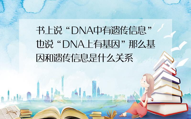 书上说“DNA中有遗传信息”也说“DNA上有基因”那么基因和遗传信息是什么关系