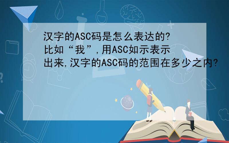 汉字的ASC码是怎么表达的?比如“我”,用ASC如示表示出来,汉字的ASC码的范围在多少之内?