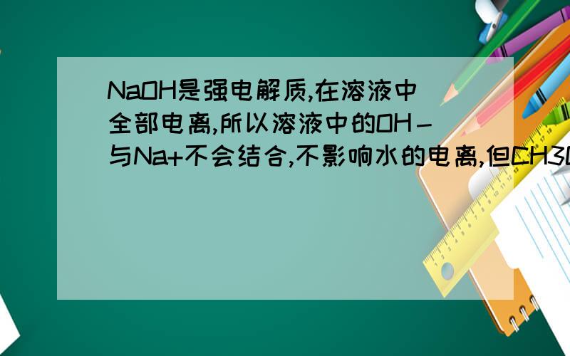 NaOH是强电解质,在溶液中全部电离,所以溶液中的OH－与Na+不会结合,不影响水的电离,但CH3COOH是弱电解质,所以溶液中的CH3COO－和H+可结合成难电离的CH3COOH分子 为什么OH－与Na+不会结合,OH－与Na+