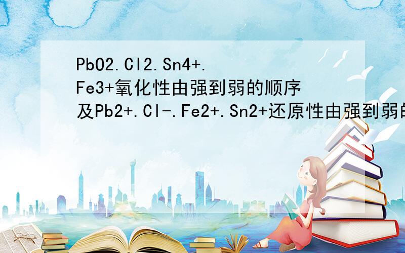 PbO2.Cl2.Sn4+.Fe3+氧化性由强到弱的顺序及Pb2+.Cl-.Fe2+.Sn2+还原性由强到弱的顺序